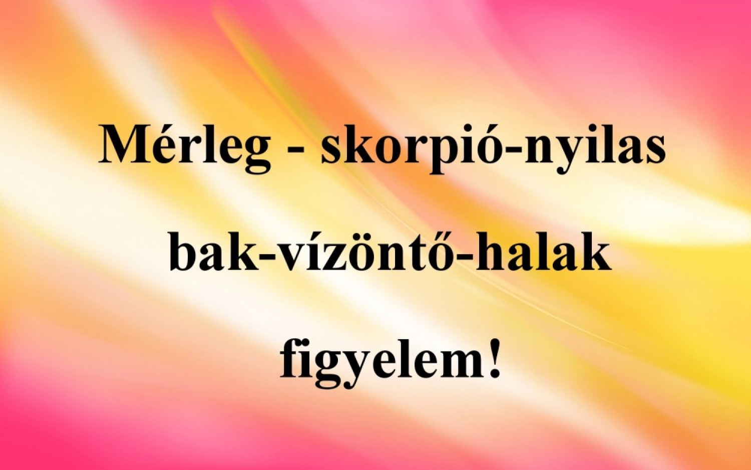 Mérleg - skorpió - nyilas - bak - vízöntő - halak figyelem! 